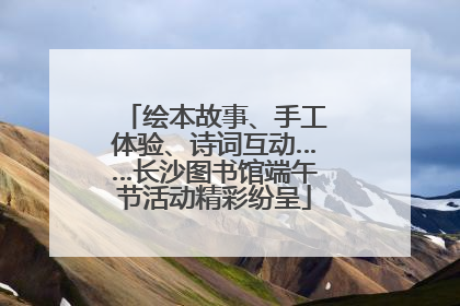 绘本故事、手工体验、诗词互动……长沙图书馆端午节活动精彩纷呈