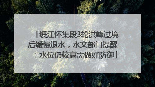绥江怀集段3轮洪峰过境后缓慢退水，水文部门提醒：水位仍较高需做好防御