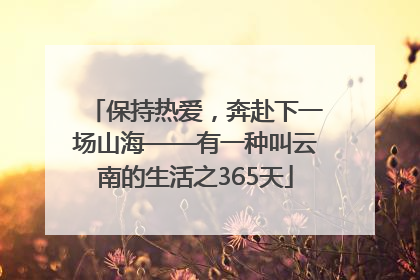 保持热爱，奔赴下一场山海——有一种叫云南的生活之365天