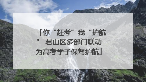你“赶考”我“护航” 君山区多部门联动为高考学子保驾护航