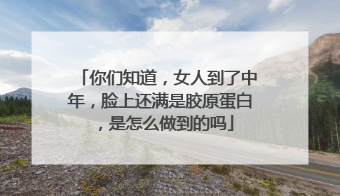 你们知道，女人到了中年，脸上还满是胶原蛋白，是怎么做到的吗