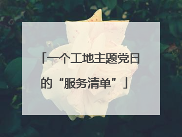 一个工地主题党日的“服务清单”