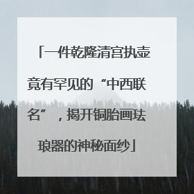 一件乾隆清宫执壶竟有罕见的“中西联名”，揭开铜胎画珐琅器的神秘面纱
