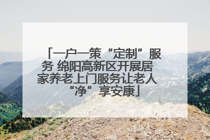 一户一策“定制”服务 绵阳高新区开展居家养老上门服务让老人“净”享安康