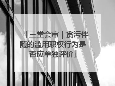 三堂会审｜贪污伴随的滥用职权行为是否应单独评价