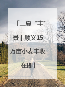 三夏“丰”景｜顺义15万亩小麦丰收在即