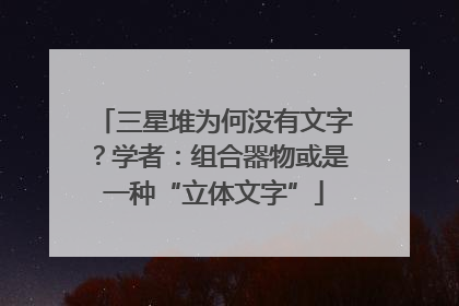 三星堆为何没有文字？学者：组合器物或是一种“立体文字”