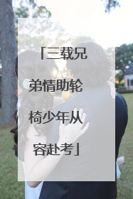 三载兄弟情助轮椅少年从容赴考