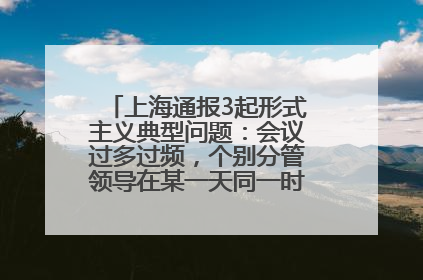 上海通报3起形式主义典型问题：会议过多过频，个别分管领导在某一天同一时段需参加3个会议