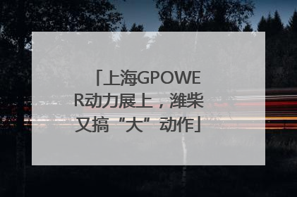 上海GPOWER动力展上，潍柴又搞“大”动作