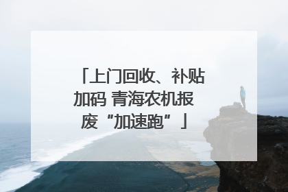 上门回收、补贴加码 青海农机报废“加速跑”