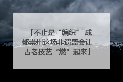 不止是“编织” 成都崇州这场非遗盛会让古老技艺“燃”起来