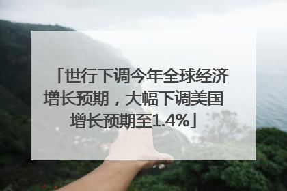 世行下调今年全球经济增长预期，大幅下调美国增长预期至1.4%
