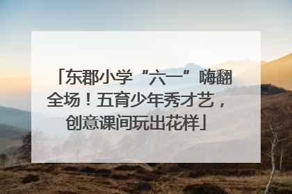 东郡小学“六一”嗨翻全场！五育少年秀才艺，创意课间玩出花样