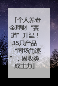 个人养老金理财“赛道”升温！35只产品“同场角逐”，固收类成主力