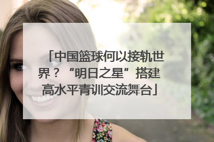 中国篮球何以接轨世界？“明日之星”搭建高水平青训交流舞台