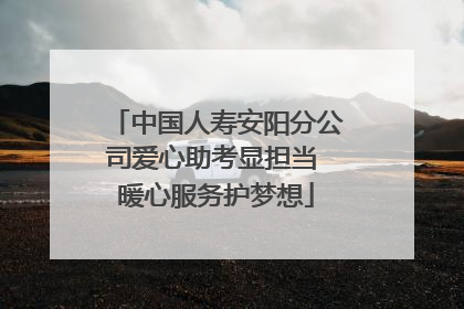 中国人寿安阳分公司爱心助考显担当 暖心服务护梦想