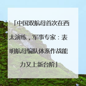 中国双航母首次在西太演练，军事专家：表明航母编队体系作战能力又上新台阶