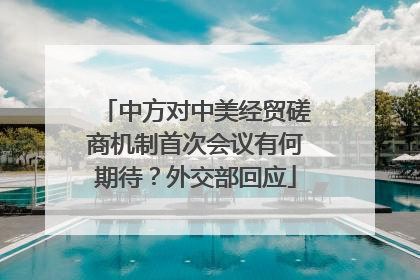 中方对中美经贸磋商机制首次会议有何期待？外交部回应