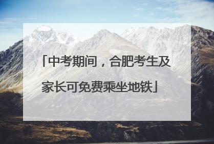 中考期间，合肥考生及家长可免费乘坐地铁