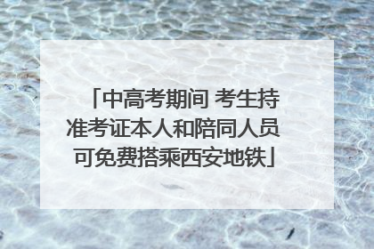 中高考期间 考生持准考证本人和陪同人员可免费搭乘西安地铁