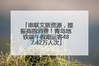 串联文旅资源，提振商圈消费！青岛地铁端午假期运客487.42万人次