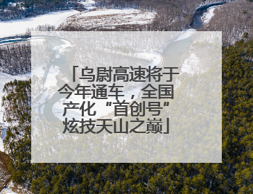 乌尉高速将于今年通车，全国产化“首创号”炫技天山之巅