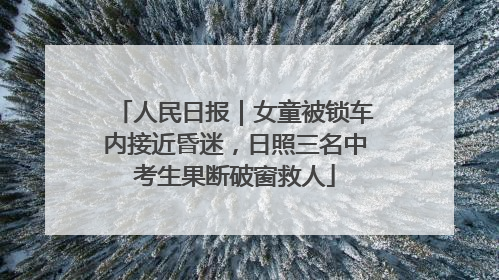 人民日报｜女童被锁车内接近昏迷，日照三名中考生果断破窗救人