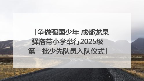 争做强国少年 成都龙泉驿洛带小学举行2025级第一批少先队员入队仪式