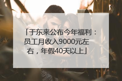于东来公布今年福利：员工月收入9000元左右，年假40天以上