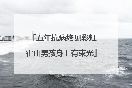 五年抗病终见彩虹 霍山男孩身上有束光