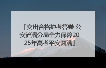 交出合格护考答卷 公安浐灞分局全力保障2025年高考平安圆满