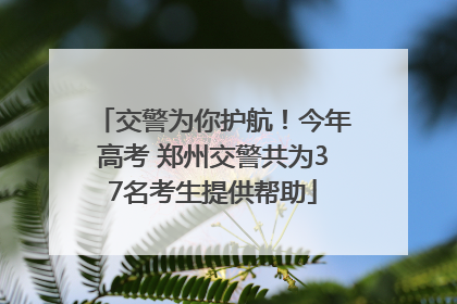 交警为你护航！今年高考 郑州交警共为37名考生提供帮助