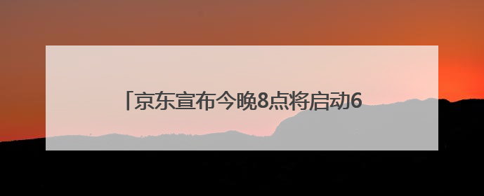京东宣布今晚8点将启动618“超级补贴日” 每天可获得6180元的补贴