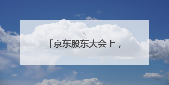 京东股东大会上，CEO称“今天用国补下了一单”