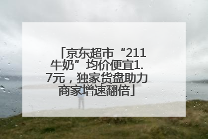 京东超市“211牛奶”均价便宜1.7元，独家货盘助力商家增速翻倍
