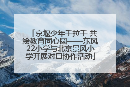 京堰少年手拉手 共绘教育同心圆——东风22小学与北京景风小学开展对口协作活动