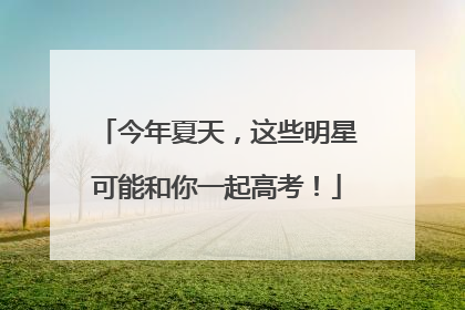今年夏天，这些明星可能和你一起高考！
