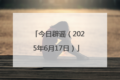 今日辟谣（2025年6月17日）