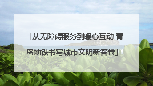 从无障碍服务到暖心互动 青岛地铁书写城市文明新答卷