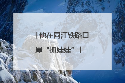 他在同江铁路口岸“抓娃娃”