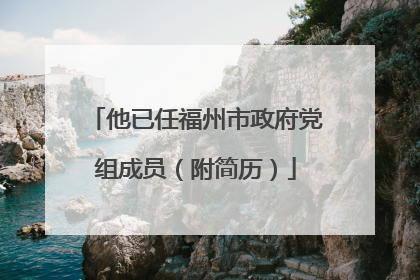 他已任福州市政府党组成员（附简历）