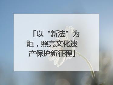 以“新法”为炬，照亮文化遗产保护新征程