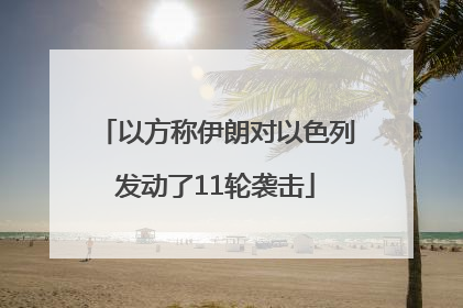 以方称伊朗对以色列发动了11轮袭击