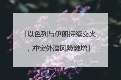 以色列与伊朗持续交火，冲突外溢风险激增