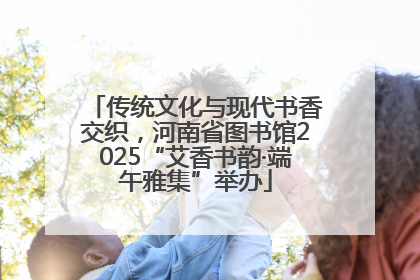 传统文化与现代书香交织，河南省图书馆2025“艾香书韵·端午雅集”举办