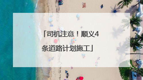 司机注意！顺义4条道路计划施工