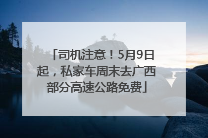 司机注意！5月9日起，私家车周末去广西部分高速公路免费