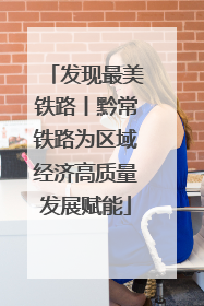 发现最美铁路丨黔常铁路为区域经济高质量发展赋能