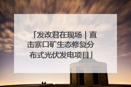 发改君在现场｜直击寨口矿生态修复分布式光伏发电项目